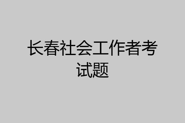 长春社会工作者考试题