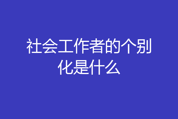 社会工作者的个别化是什么