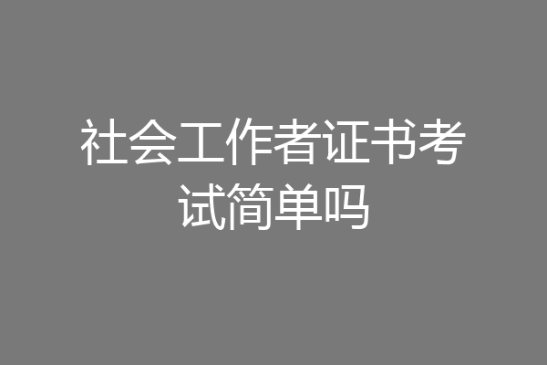 社会工作者证书考试简单吗