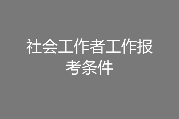 社会工作者工作报考条件