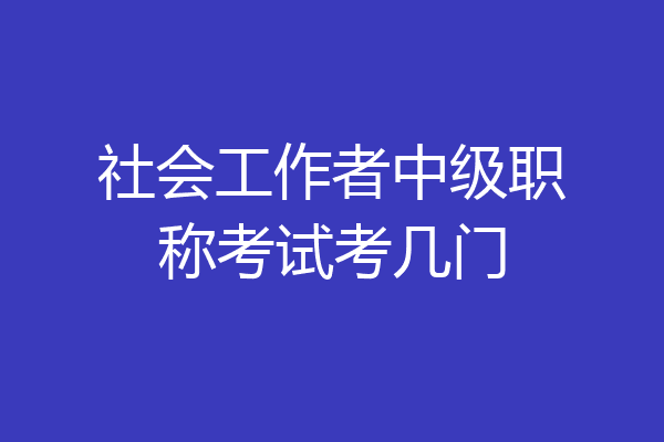 社会工作者中级职称考试考几门