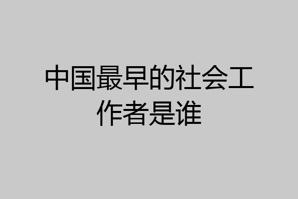 中国最早的社会工作者是谁
