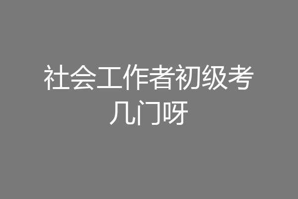 社会工作者初级考几门呀