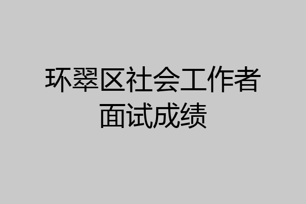 环翠区社会工作者面试成绩