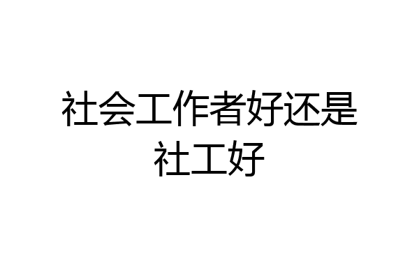 社会工作者好还是社工好