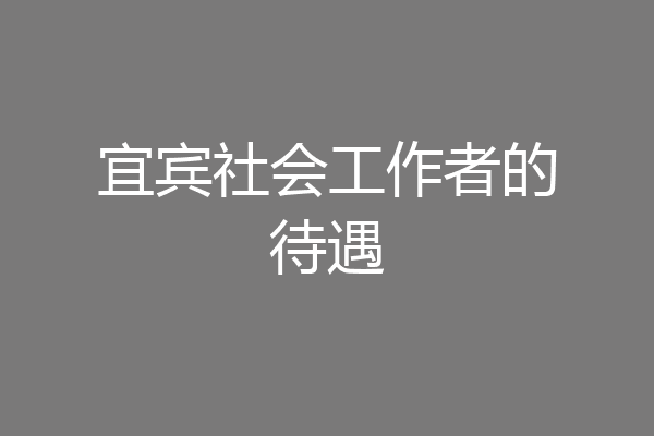 宜宾社会工作者的待遇