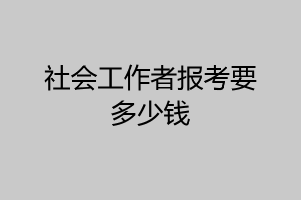 社会工作者报考要多少钱