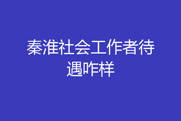 秦淮社会工作者待遇咋样