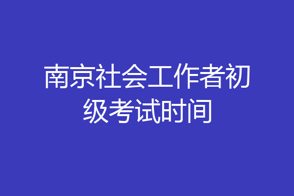 南京社会工作者初级考试时间