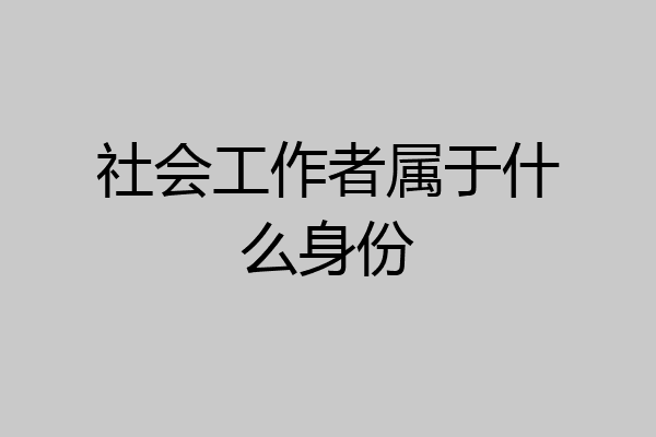 社会工作者属于什么身份
