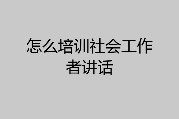 怎么培训社会工作者讲话