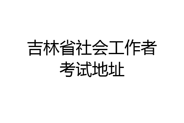 吉林省社会工作者考试地址