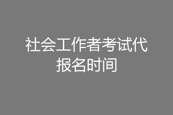 社会工作者考试代报名时间