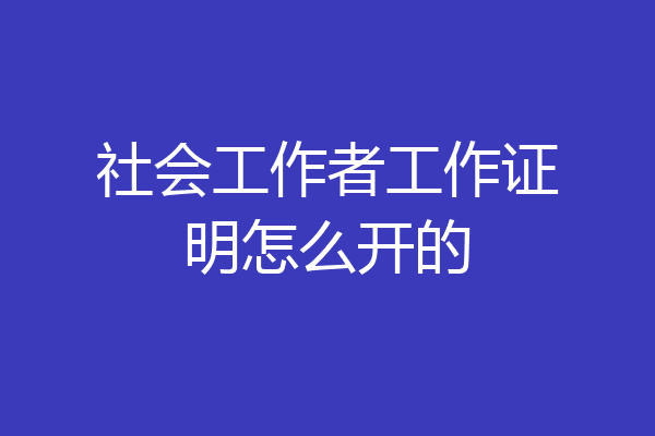 社会工作者工作证明怎么开的