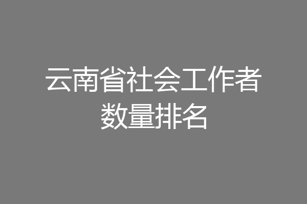 云南省社会工作者数量排名