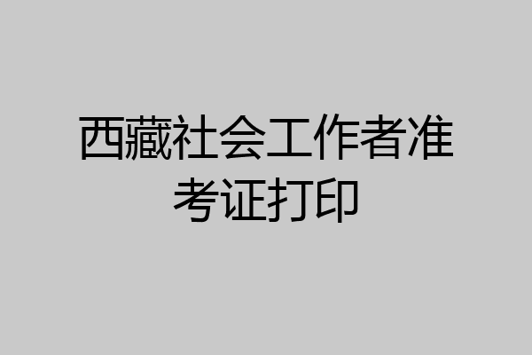 西藏社会工作者准考证打印