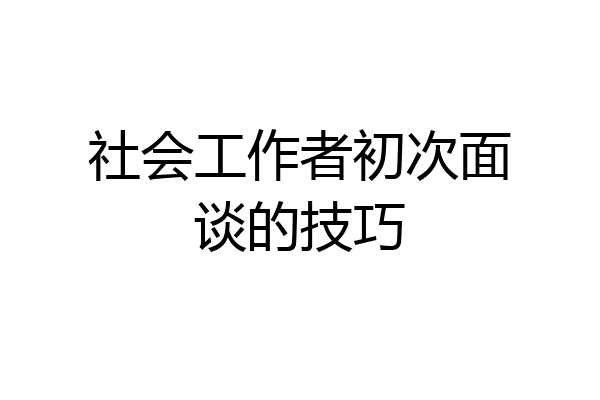 社会工作者初次面谈的技巧