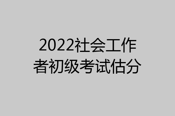 2022社会工作者初级考试估分
