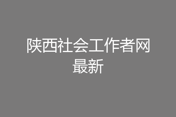 陕西社会工作者网最新