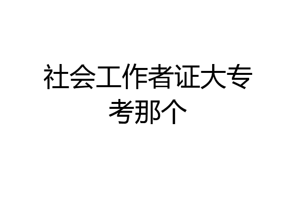 社会工作者证大专考那个