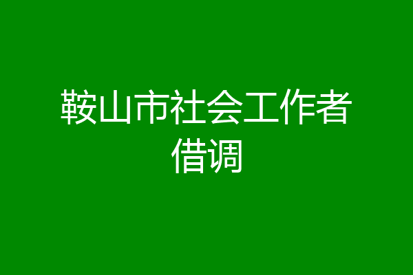 鞍山市社会工作者借调