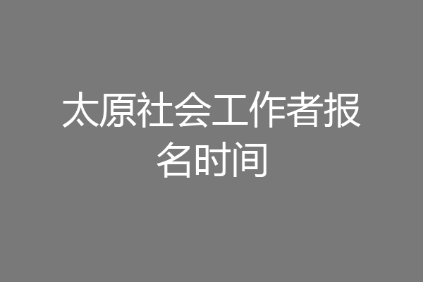 太原社会工作者报名时间