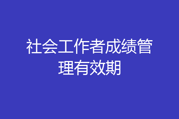 社会工作者成绩管理有效期