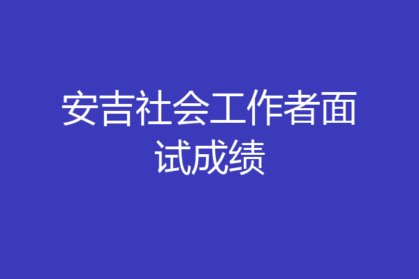 安吉社会工作者面试成绩