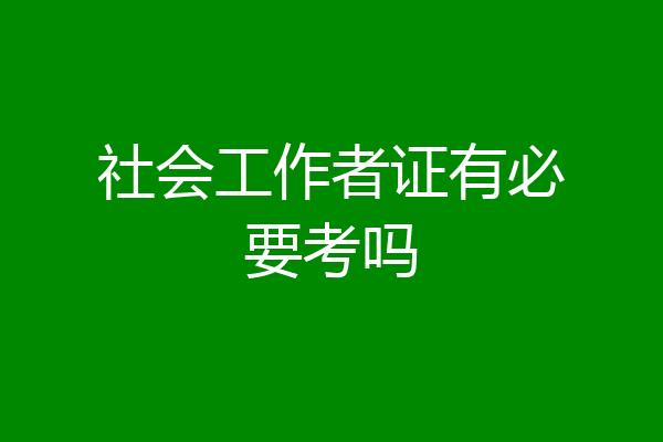 社会工作者证有必要考吗