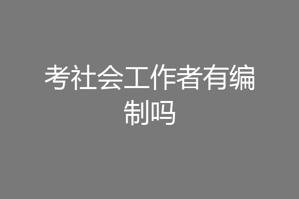 考社会工作者有编制吗