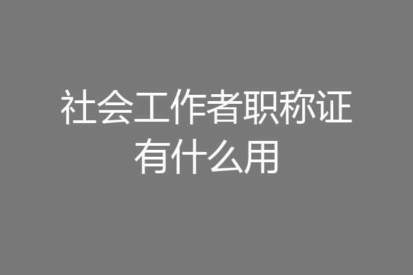 社会工作者职称证有什么用