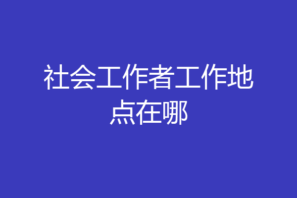 社会工作者工作地点在哪