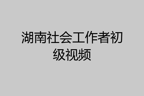 湖南社会工作者初级视频