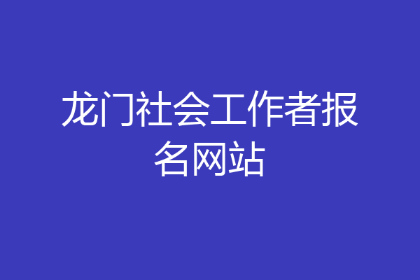 龙门社会工作者报名网站