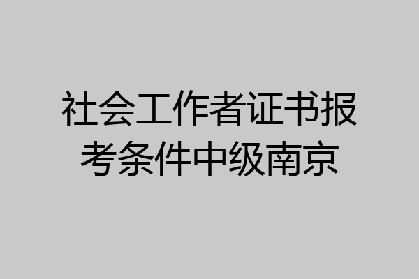 社会工作者证书报考条件中级南京