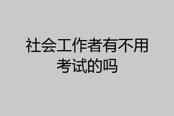 社会工作者有不用考试的吗