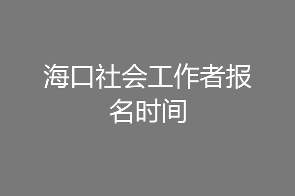海口社会工作者报名时间