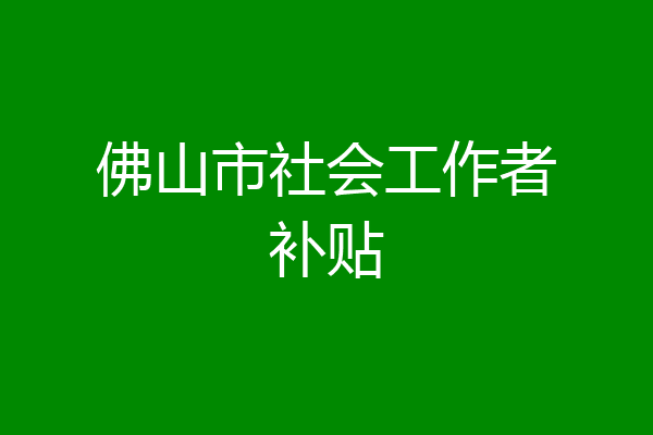 佛山市社会工作者补贴