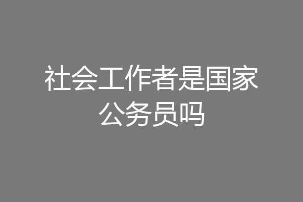 社会工作者是国家公务员吗