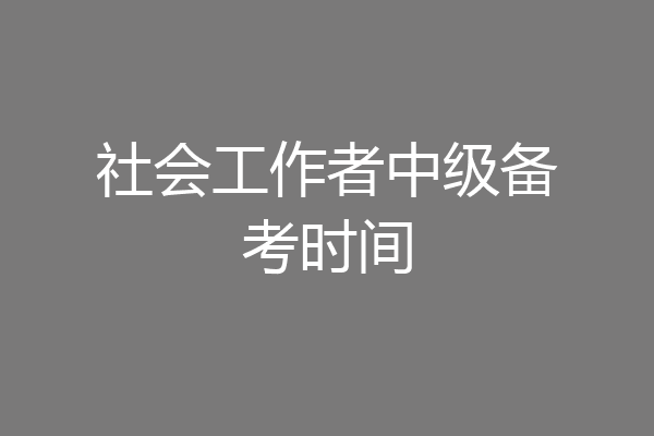 社会工作者中级备考时间