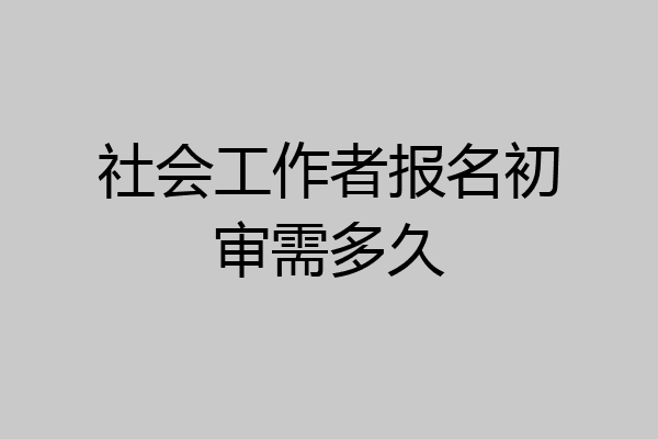 社会工作者报名初审需多久