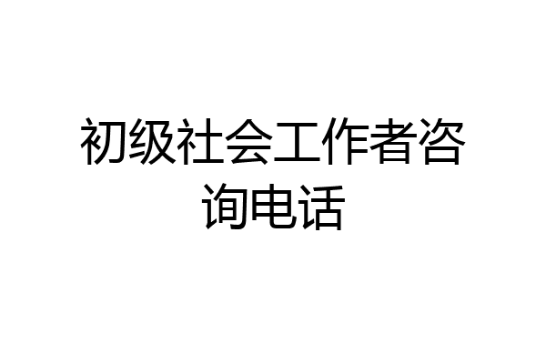 初级社会工作者咨询电话