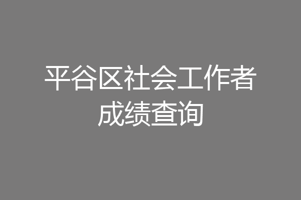 平谷区社会工作者成绩查询