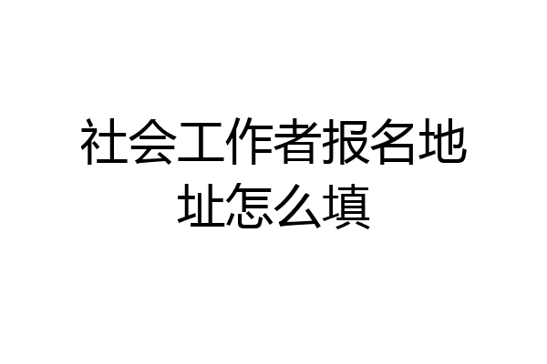 社会工作者报名地址怎么填