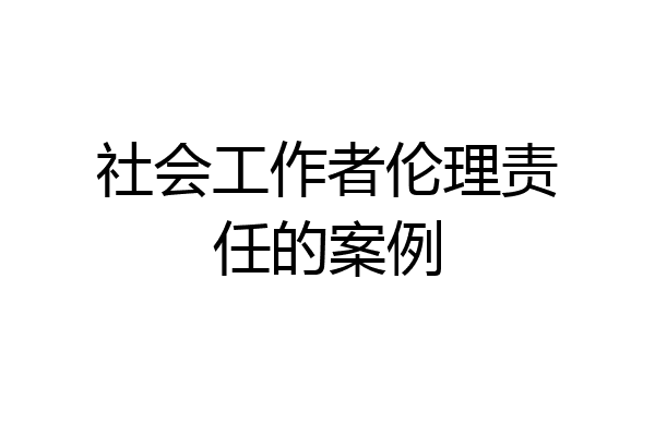 社会工作者伦理责任的案例