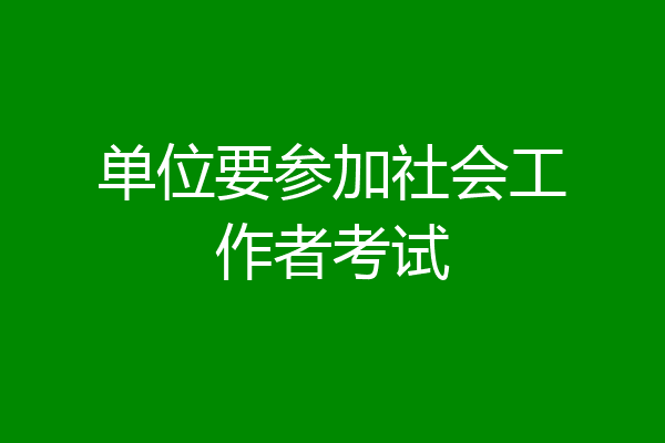 单位要参加社会工作者考试