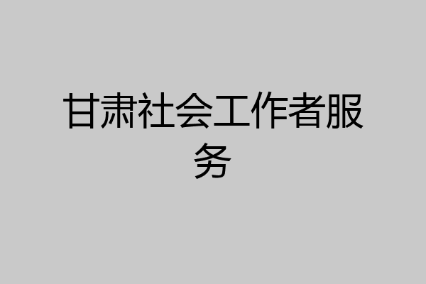 甘肃社会工作者服务