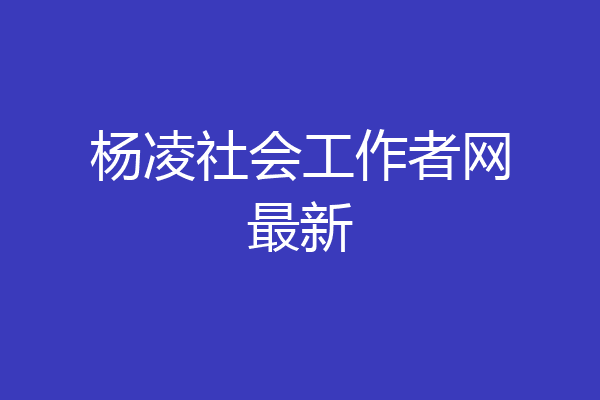 杨凌社会工作者网最新