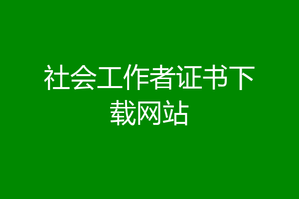 社会工作者证书下载网站
