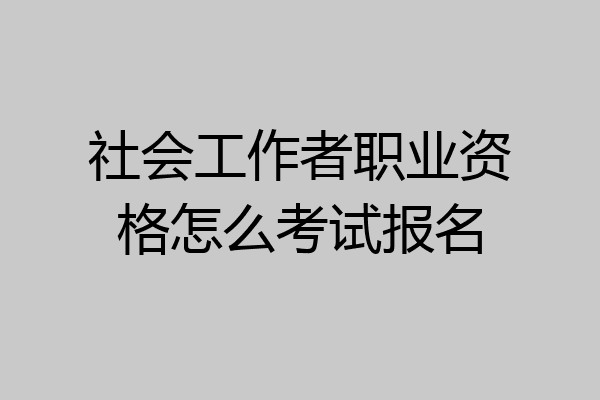 社会工作者职业资格怎么考试报名
